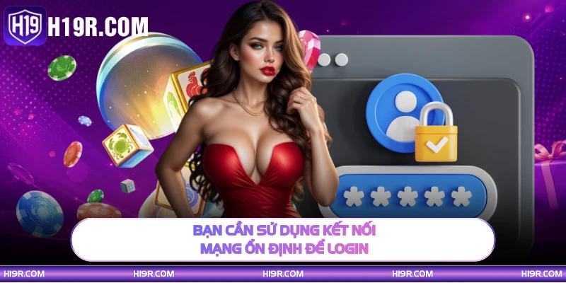 Bạn cần sử dụng kết nối mạng ổn định để login