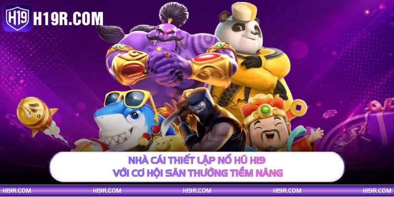 Nhà cái thiết lập nổ hũ H19 với cơ hội săn thưởng tiềm năng