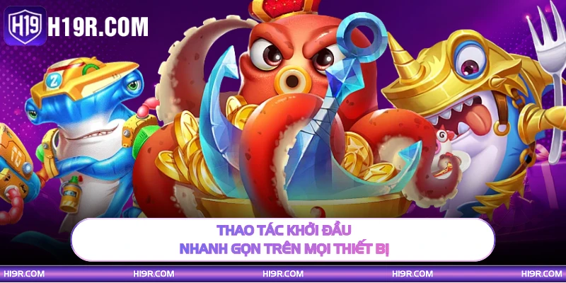 Thao tác khởi đầu nhanh gọn trên mọi thiết bị